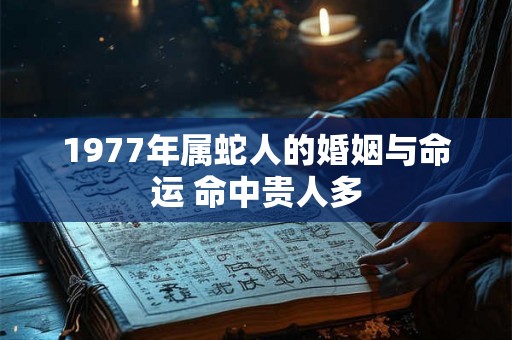1977年属蛇人的婚姻与命运 命中贵人多 1977年属蛇人的婚姻与命运 命中贵人多
