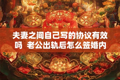 夫妻之间自己写的协议有效吗  老公出轨后怎么签婚内财产协议