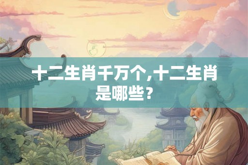 十二生肖千万个,十二生肖是哪些？