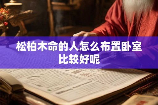 松柏木命的人怎么布置卧室比较好呢 松柏木命的人怎么布置卧室比较好呢
