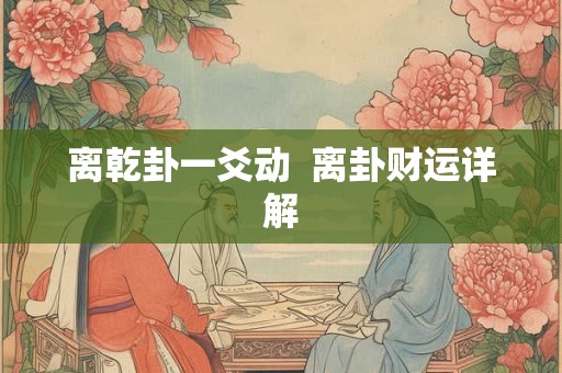 离乾卦一爻动  离卦财运详解