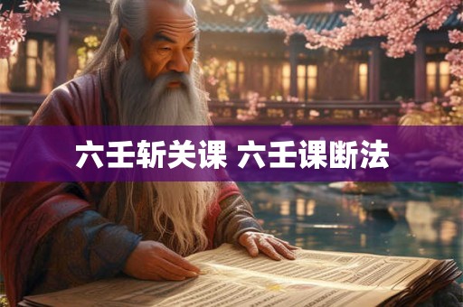 六壬斩关课 六壬课断法 六壬斩关课 六壬课断法