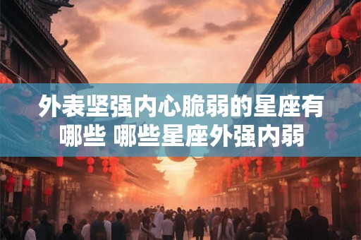 外表坚强内心脆弱的星座有哪些 哪些星座外强内弱 外表坚强内心脆弱的星座有哪些 哪些星座外强内弱