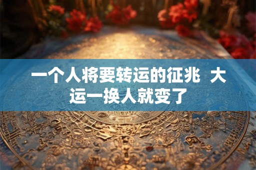 一个人将要转运的征兆 大运一换人就变了 一个人将要转运的征兆 大运一换人就变了