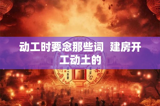 动工时要念那些词  建房开工动土的