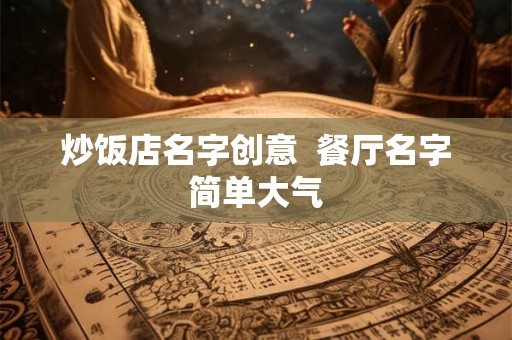 炒饭店名字创意 餐厅名字简单大气 炒饭店名字创意 餐厅名字简单大气