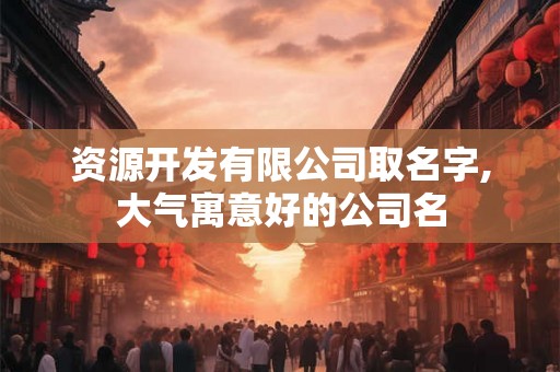 资源开发有限公司取名字,大气寓意好的公司名