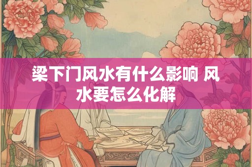 梁下门风水有什么影响 风水要怎么化解
