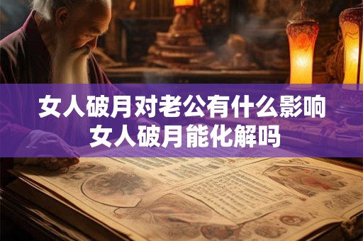 女人破月对老公有什么影响 女人破月能化解吗