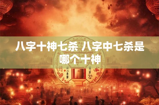 八字十神七杀 八字中七杀是哪个十神