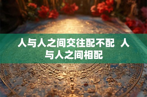 人与人之间交往配不配  人与人之间相配