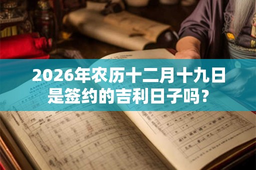 2026年农历十二月十九日是签约的吉利日子吗？