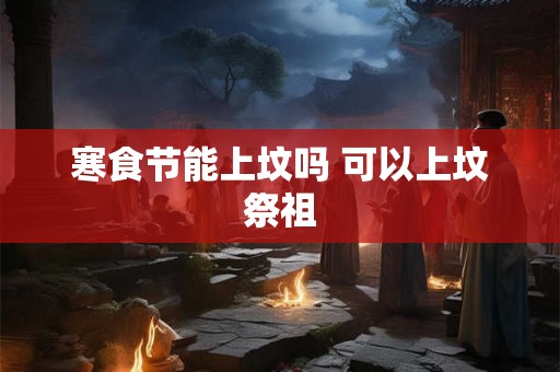 寒食节能上坟吗 可以上坟祭祖