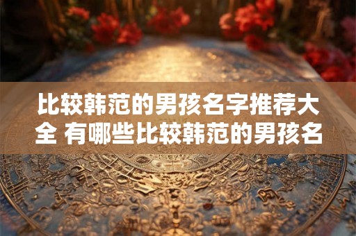 比较韩范的男孩名字推荐大全 有哪些比较韩范的男孩名字推荐