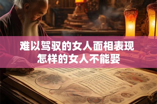 难以驾驭的女人面相表现 怎样的女人不能娶