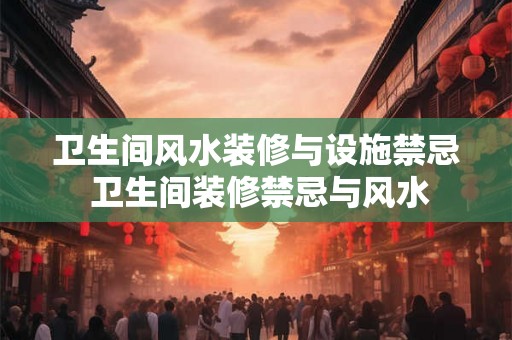 卫生间风水装修与设施禁忌 卫生间装修禁忌与风水