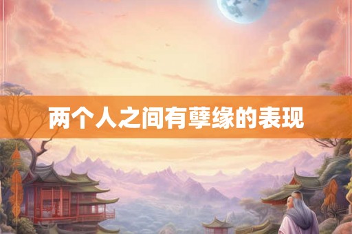 两个人之间有孽缘的表现 两个人之间有孽缘的表现