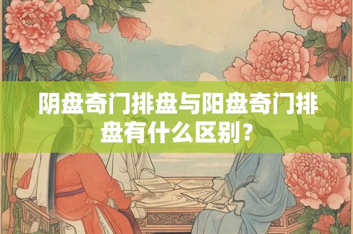 阴盘奇门排盘与阳盘奇门排盘有什么区别？