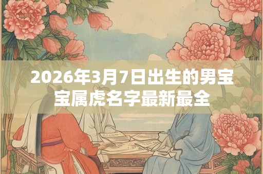 2026年3月7日出生的男宝宝属虎名字最新最全