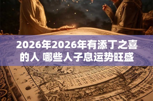 2026年2026年有添丁之喜的人 哪些人子息运势旺盛