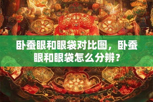 卧蚕眼和眼袋对比图,卧蚕眼和眼袋怎么分辨? 卧蚕眼和眼袋对比图,卧蚕眼和眼袋怎么分辨?