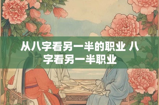 从八字看另一半的职业 八字看另一半职业 从八字看另一半的职业 八字看另一半职业