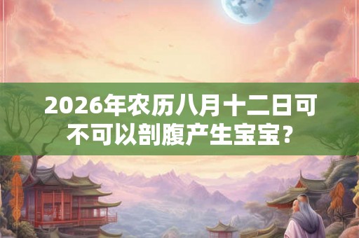 2026年农历八月十二日可不可以剖腹产生宝宝？