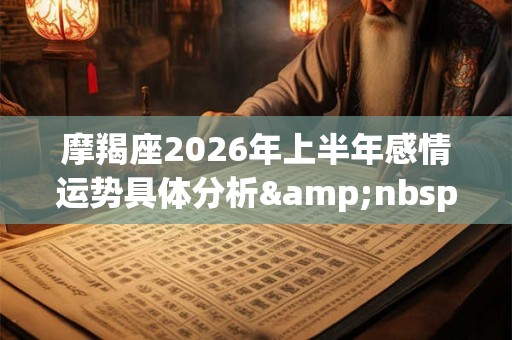摩羯座2026年上半年感情运势具体分析&nbsp;得遇真爱