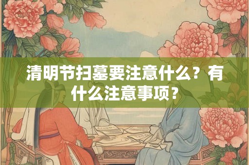 清明节扫墓要注意什么？有什么注意事项？