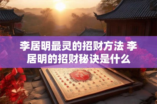 李居明最灵的招财方法 李居明的招财秘诀是什么