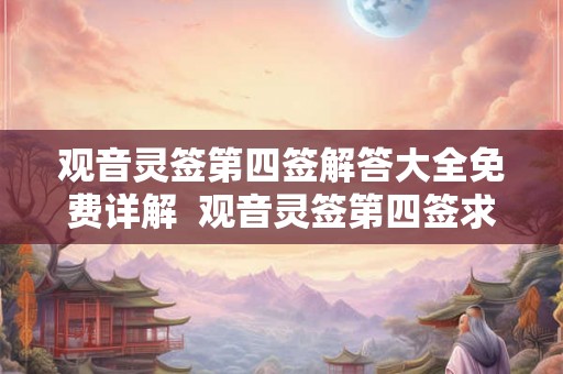 观音灵签第四签解答大全免费详解 观音灵签第四签求姻缘 观音灵签第四签解答大全免费详解 观音灵签第四签求姻缘