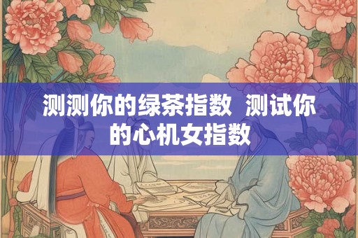 测测你的绿茶指数  测试你的心机女指数