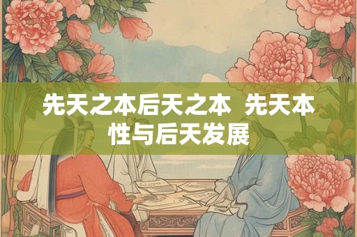先天之本后天之本  先天本性与后天发展