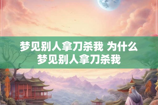 梦见别人拿刀杀我 为什么梦见别人拿刀杀我 梦见别人拿刀杀我 为什么梦见别人拿刀杀我