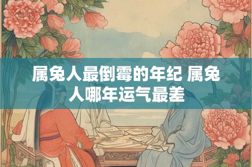 属兔人最倒霉的年纪 属兔人哪年运气最差