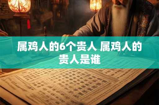 属鸡人的6个贵人 属鸡人的贵人是谁