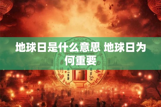 地球日是什么意思 地球日为何重要 地球日是什么意思 地球日为何重要