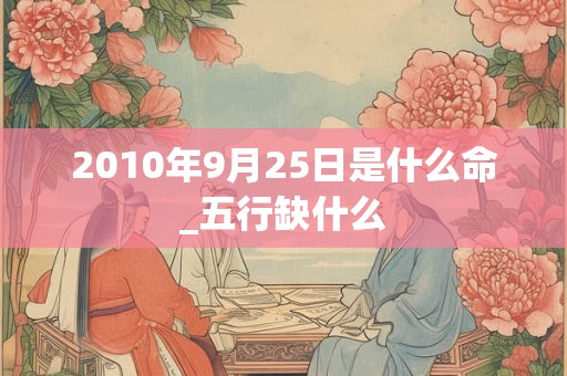 2010年9月25日是什么命_五行缺什么