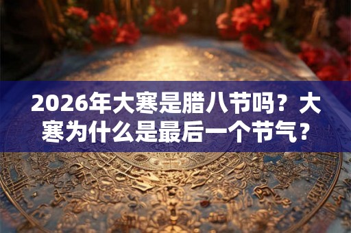 2026年大寒是腊八节吗？大寒为什么是最后一个节气？