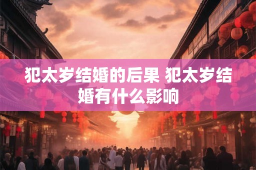 犯太岁结婚的后果 犯太岁结婚有什么影响
