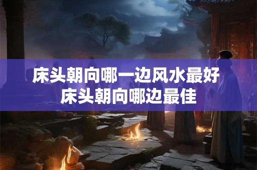 床头朝向哪一边风水最好 床头朝向哪边最佳 床头朝向哪一边风水最好 床头朝向哪边最佳