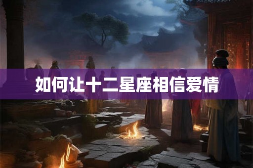 如何让十二星座相信爱情