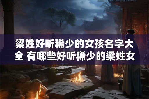 梁姓好听稀少的女孩名字大全 有哪些好听稀少的梁姓女孩名字