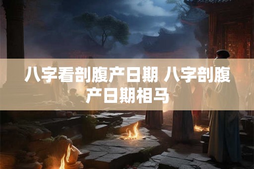 八字看剖腹产日期 八字剖腹产日期相马