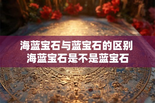 海蓝宝石与蓝宝石的区别 海蓝宝石是不是蓝宝石