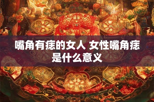 嘴角有痣的女人 女性嘴角痣是什么意义