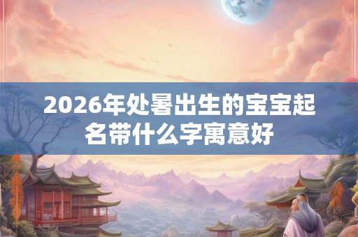 2026年处暑出生的宝宝起名带什么字寓意好