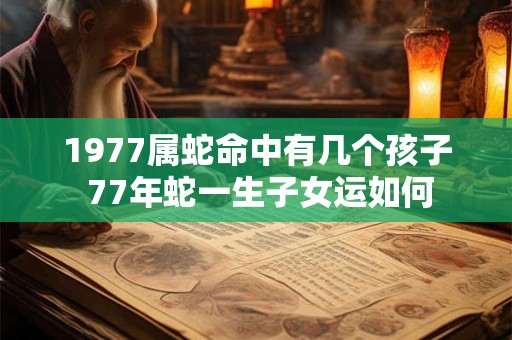 1977属蛇命中有几个孩子 77年蛇一生子女运如何