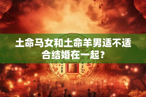 土命马女和土命羊男适不适合结婚在一起？