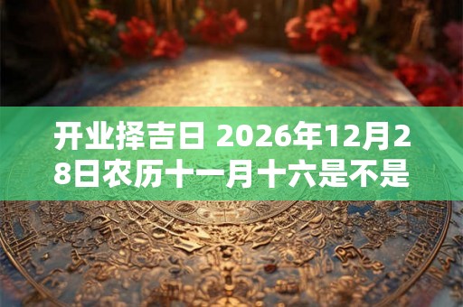 开业择吉日 2026年12月28日农历十一月十六是不是开业最佳吉日 开业择吉日 2026年12月28日农历十一月十六是不是开业最佳吉日